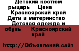 Детский костюм рыцарь. › Цена ­ 700 - Красноярский край Дети и материнство » Детская одежда и обувь   . Красноярский край